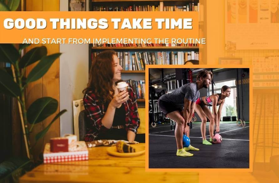 Good things take time and start from implementing the routine